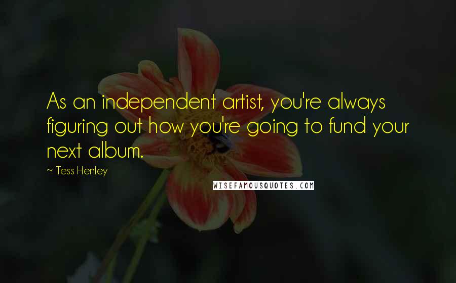 Tess Henley Quotes: As an independent artist, you're always figuring out how you're going to fund your next album.
