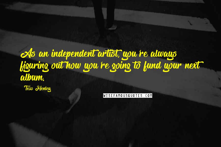 Tess Henley Quotes: As an independent artist, you're always figuring out how you're going to fund your next album.