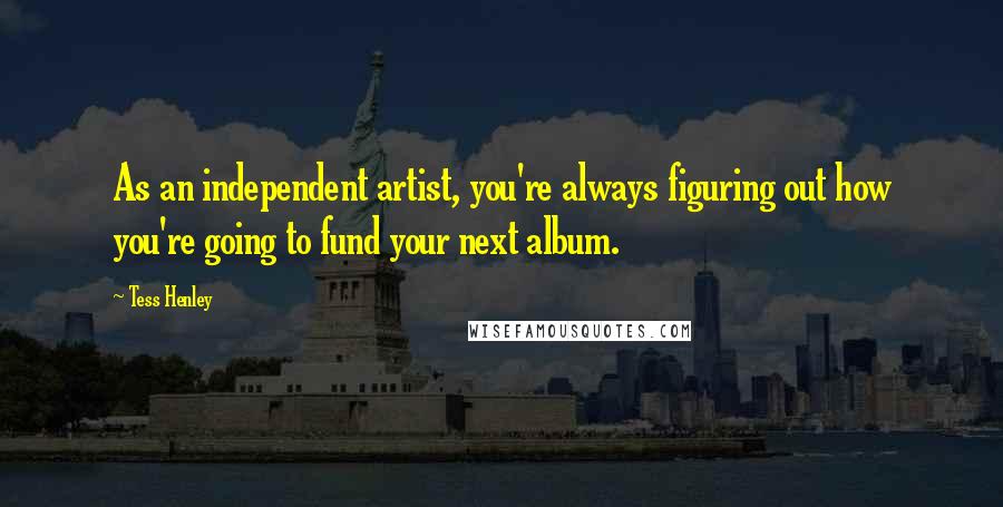 Tess Henley Quotes: As an independent artist, you're always figuring out how you're going to fund your next album.