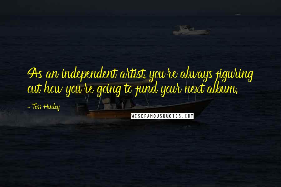 Tess Henley Quotes: As an independent artist, you're always figuring out how you're going to fund your next album.