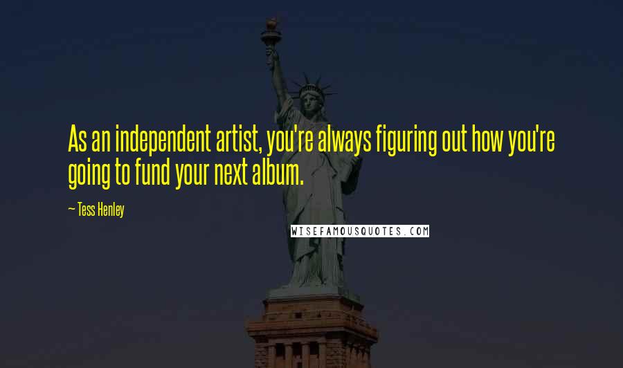 Tess Henley Quotes: As an independent artist, you're always figuring out how you're going to fund your next album.