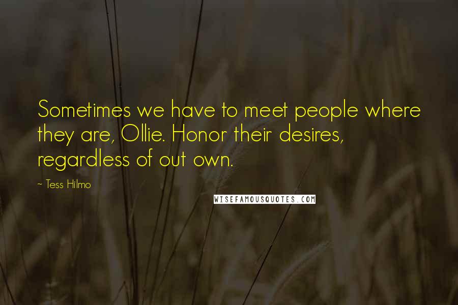 Tess Hilmo Quotes: Sometimes we have to meet people where they are, Ollie. Honor their desires, regardless of out own.