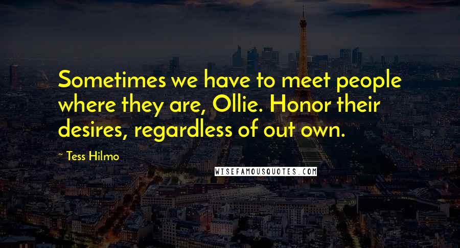 Tess Hilmo Quotes: Sometimes we have to meet people where they are, Ollie. Honor their desires, regardless of out own.