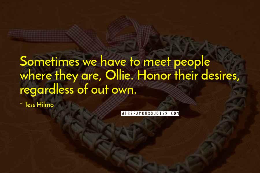 Tess Hilmo Quotes: Sometimes we have to meet people where they are, Ollie. Honor their desires, regardless of out own.