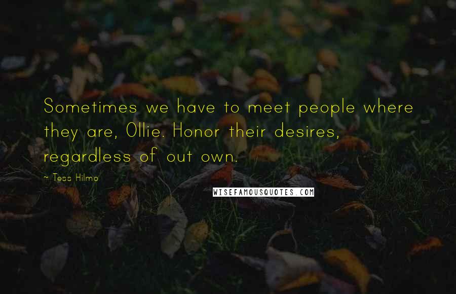 Tess Hilmo Quotes: Sometimes we have to meet people where they are, Ollie. Honor their desires, regardless of out own.