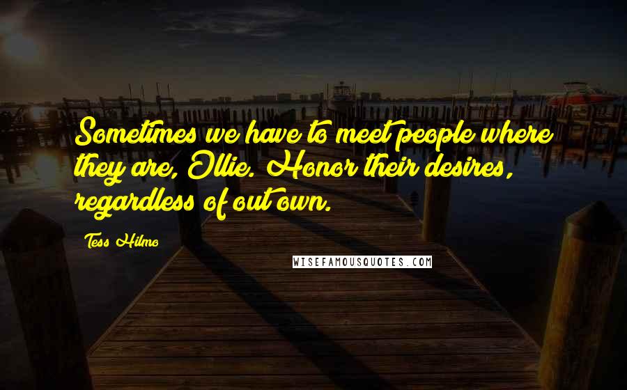 Tess Hilmo Quotes: Sometimes we have to meet people where they are, Ollie. Honor their desires, regardless of out own.