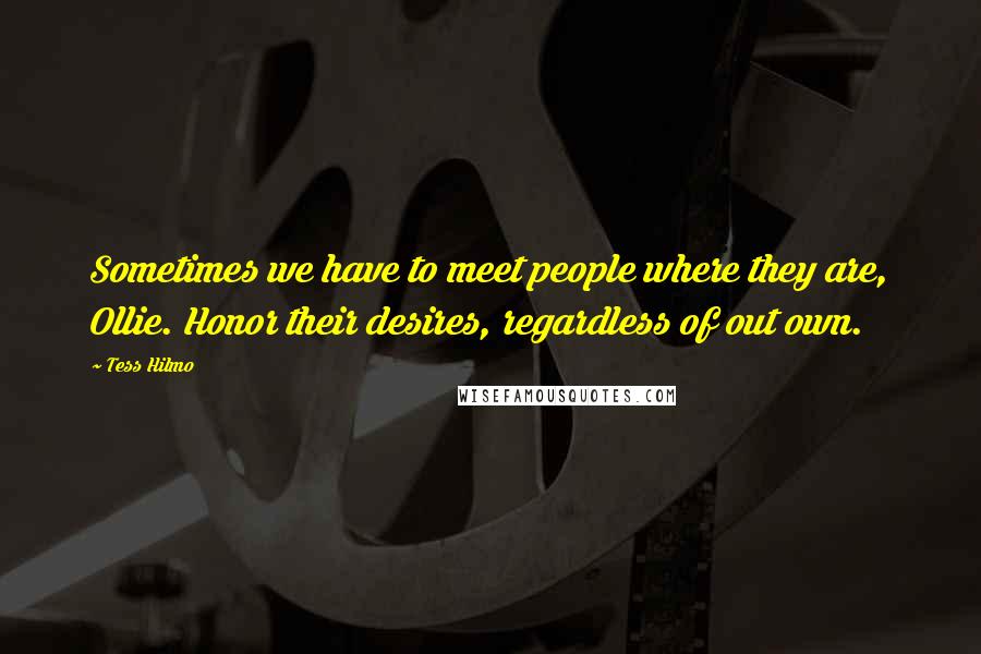 Tess Hilmo Quotes: Sometimes we have to meet people where they are, Ollie. Honor their desires, regardless of out own.