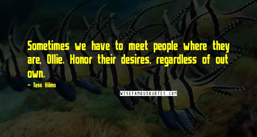 Tess Hilmo Quotes: Sometimes we have to meet people where they are, Ollie. Honor their desires, regardless of out own.