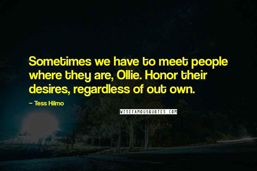 Tess Hilmo Quotes: Sometimes we have to meet people where they are, Ollie. Honor their desires, regardless of out own.