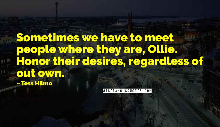 Tess Hilmo Quotes: Sometimes we have to meet people where they are, Ollie. Honor their desires, regardless of out own.