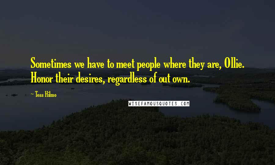 Tess Hilmo Quotes: Sometimes we have to meet people where they are, Ollie. Honor their desires, regardless of out own.