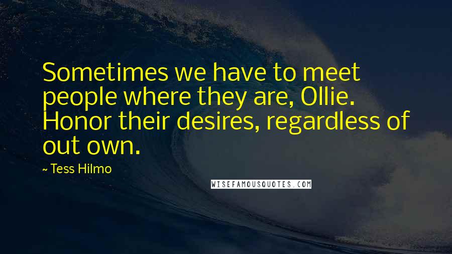 Tess Hilmo Quotes: Sometimes we have to meet people where they are, Ollie. Honor their desires, regardless of out own.