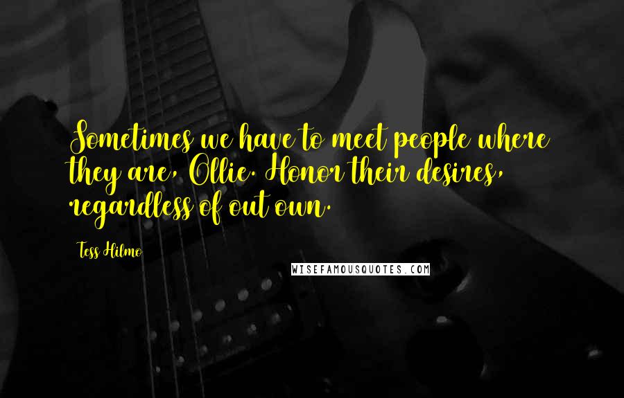 Tess Hilmo Quotes: Sometimes we have to meet people where they are, Ollie. Honor their desires, regardless of out own.