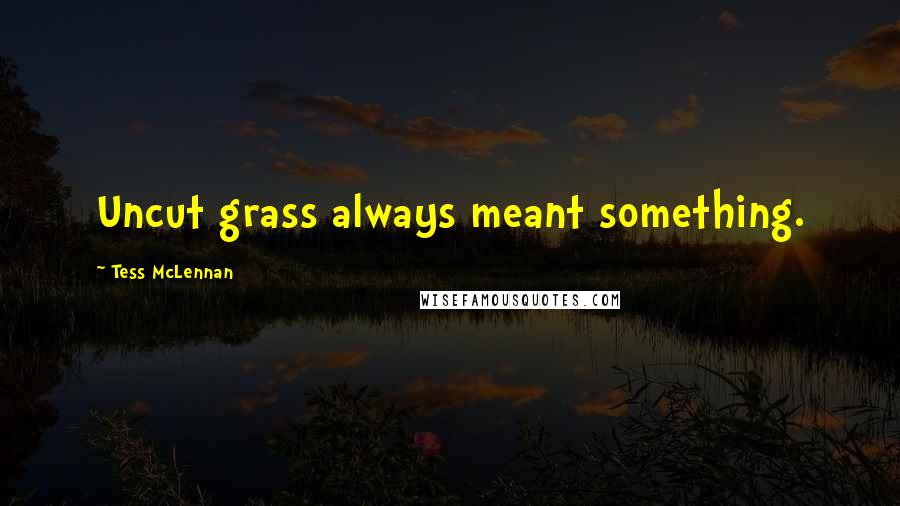 Tess McLennan Quotes: Uncut grass always meant something.