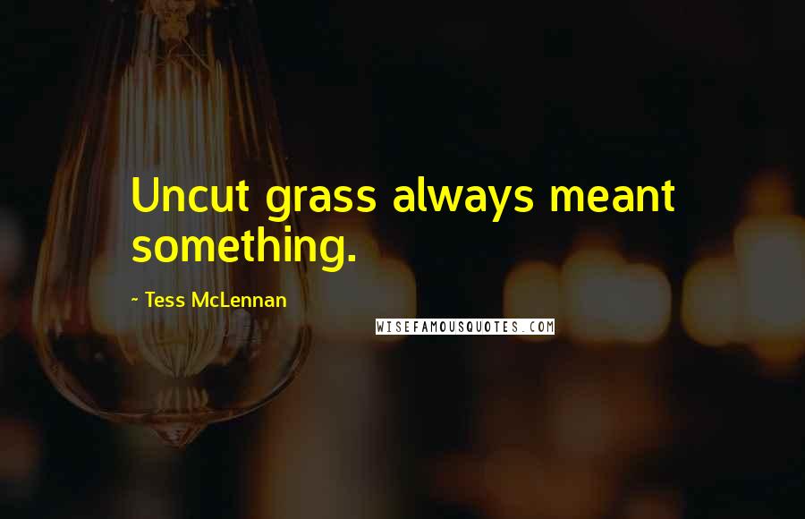 Tess McLennan Quotes: Uncut grass always meant something.