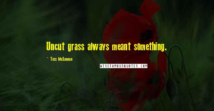 Tess McLennan Quotes: Uncut grass always meant something.