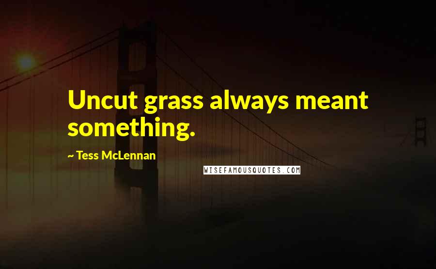 Tess McLennan Quotes: Uncut grass always meant something.