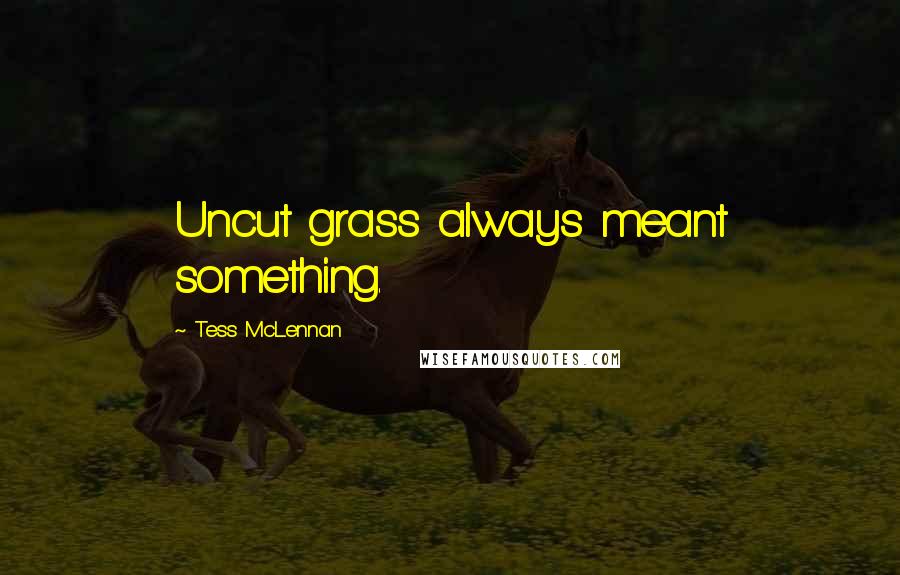 Tess McLennan Quotes: Uncut grass always meant something.