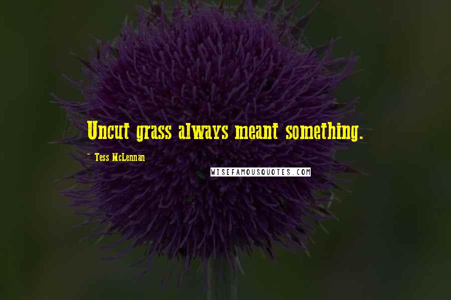 Tess McLennan Quotes: Uncut grass always meant something.