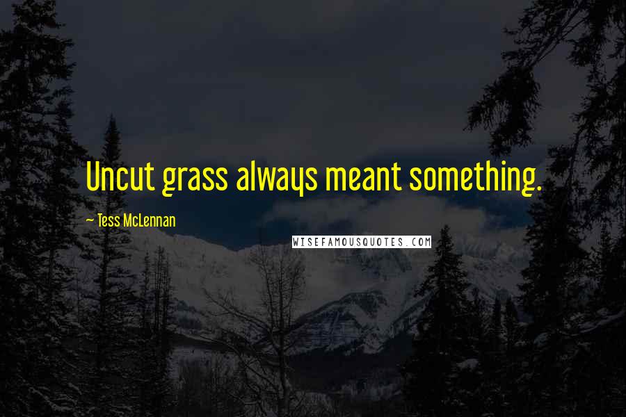 Tess McLennan Quotes: Uncut grass always meant something.