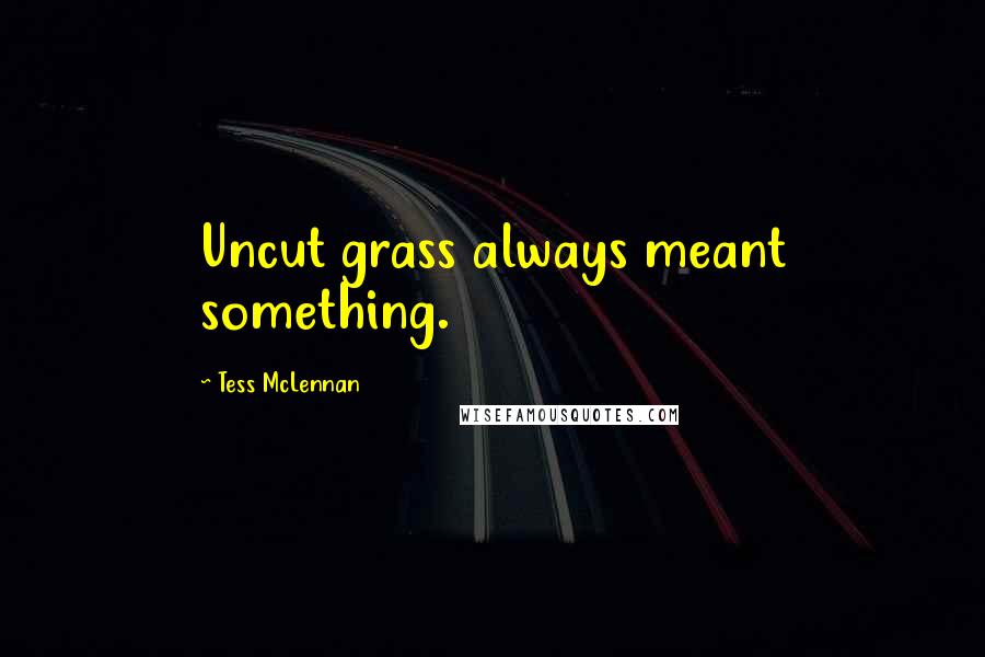 Tess McLennan Quotes: Uncut grass always meant something.