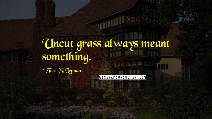 Tess McLennan Quotes: Uncut grass always meant something.