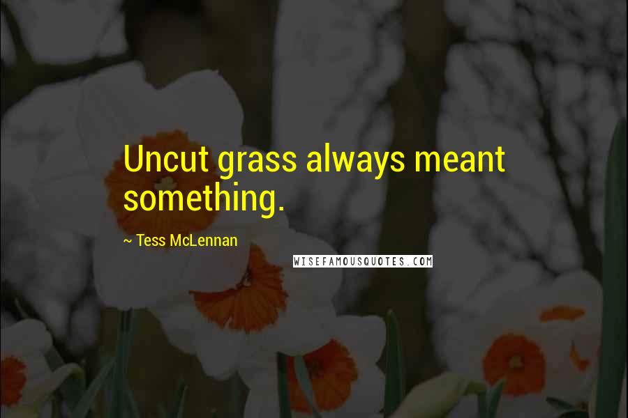 Tess McLennan Quotes: Uncut grass always meant something.