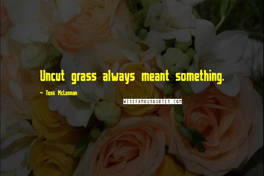 Tess McLennan Quotes: Uncut grass always meant something.