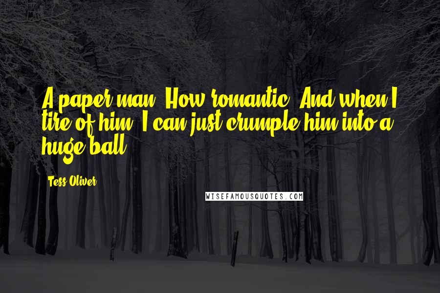 Tess Oliver Quotes: A paper man. How romantic. And when I tire of him, I can just crumple him into a huge ball.