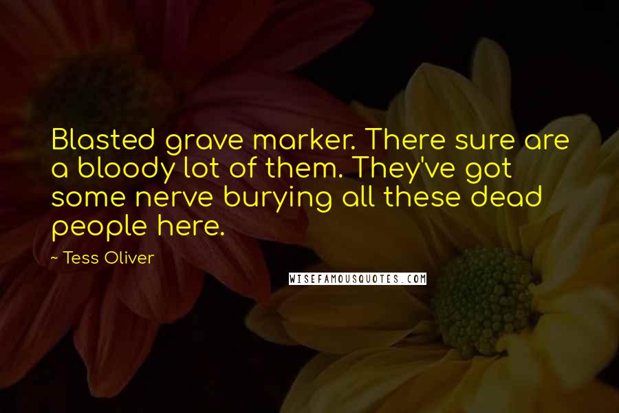 Tess Oliver Quotes: Blasted grave marker. There sure are a bloody lot of them. They've got some nerve burying all these dead people here.