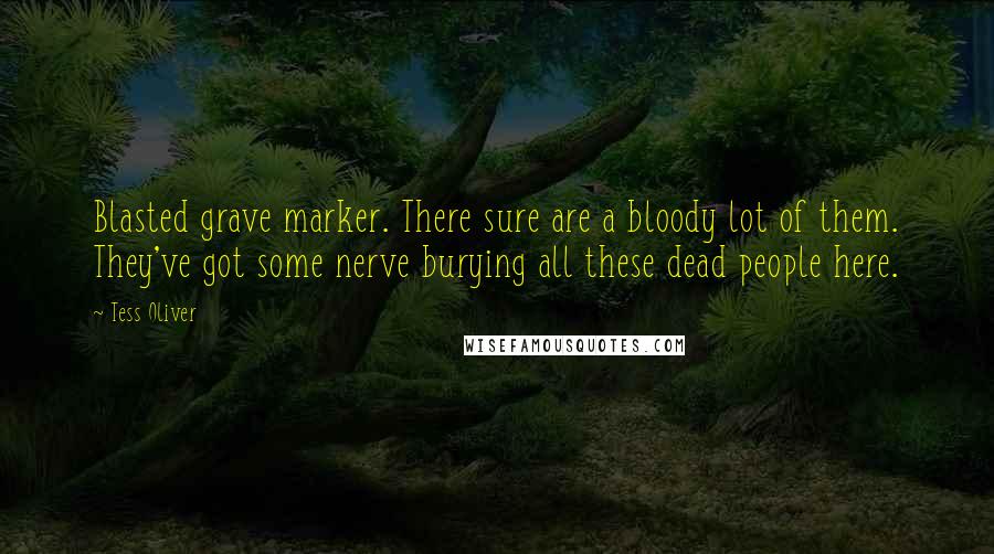 Tess Oliver Quotes: Blasted grave marker. There sure are a bloody lot of them. They've got some nerve burying all these dead people here.