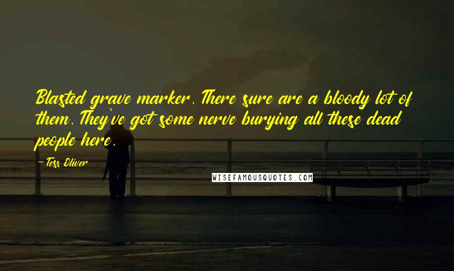 Tess Oliver Quotes: Blasted grave marker. There sure are a bloody lot of them. They've got some nerve burying all these dead people here.