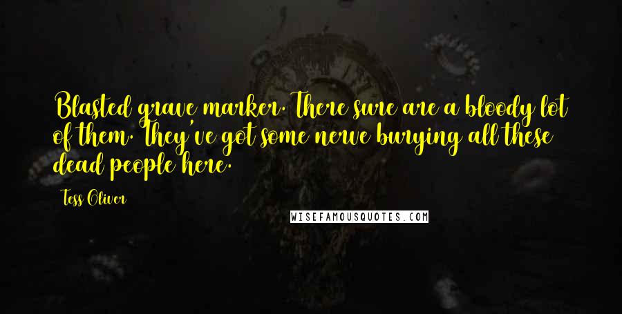 Tess Oliver Quotes: Blasted grave marker. There sure are a bloody lot of them. They've got some nerve burying all these dead people here.