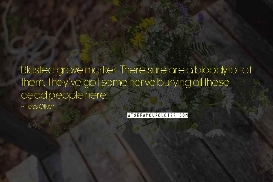 Tess Oliver Quotes: Blasted grave marker. There sure are a bloody lot of them. They've got some nerve burying all these dead people here.