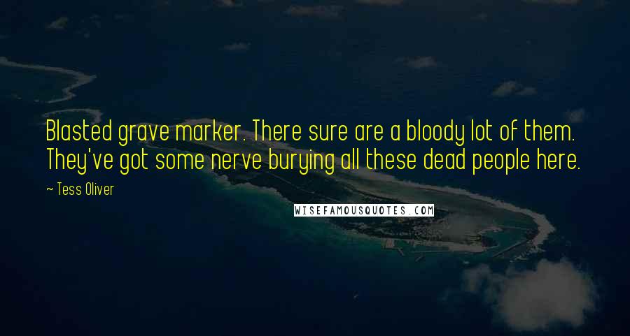 Tess Oliver Quotes: Blasted grave marker. There sure are a bloody lot of them. They've got some nerve burying all these dead people here.