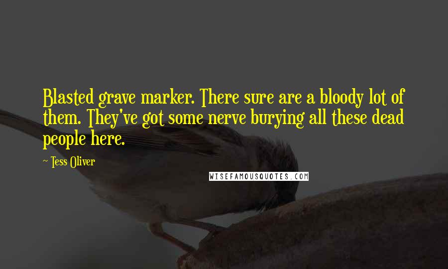 Tess Oliver Quotes: Blasted grave marker. There sure are a bloody lot of them. They've got some nerve burying all these dead people here.