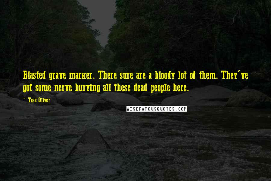 Tess Oliver Quotes: Blasted grave marker. There sure are a bloody lot of them. They've got some nerve burying all these dead people here.