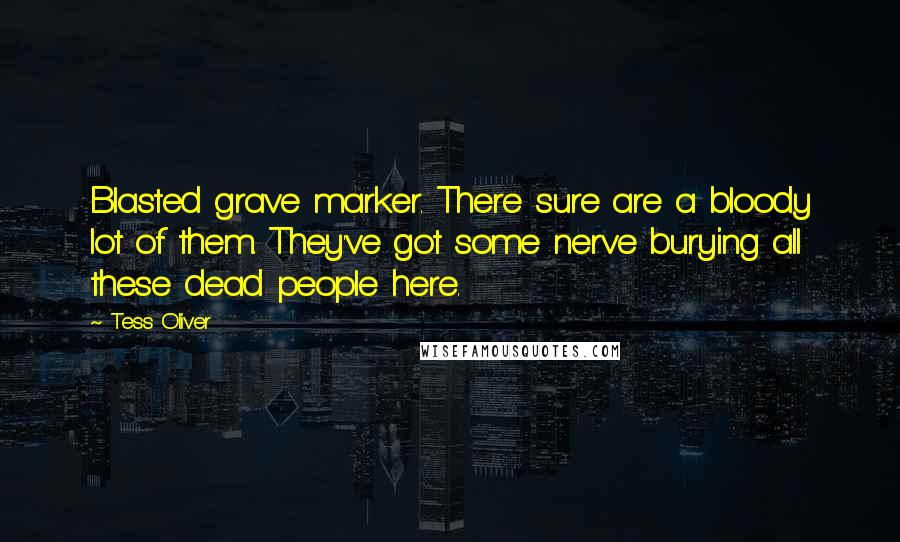 Tess Oliver Quotes: Blasted grave marker. There sure are a bloody lot of them. They've got some nerve burying all these dead people here.