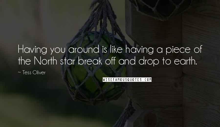 Tess Oliver Quotes: Having you around is like having a piece of the North star break off and drop to earth.