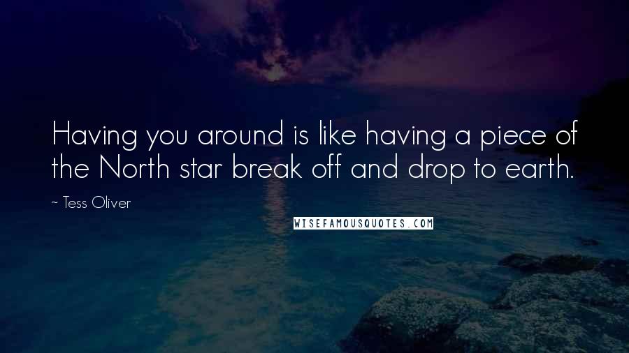Tess Oliver Quotes: Having you around is like having a piece of the North star break off and drop to earth.