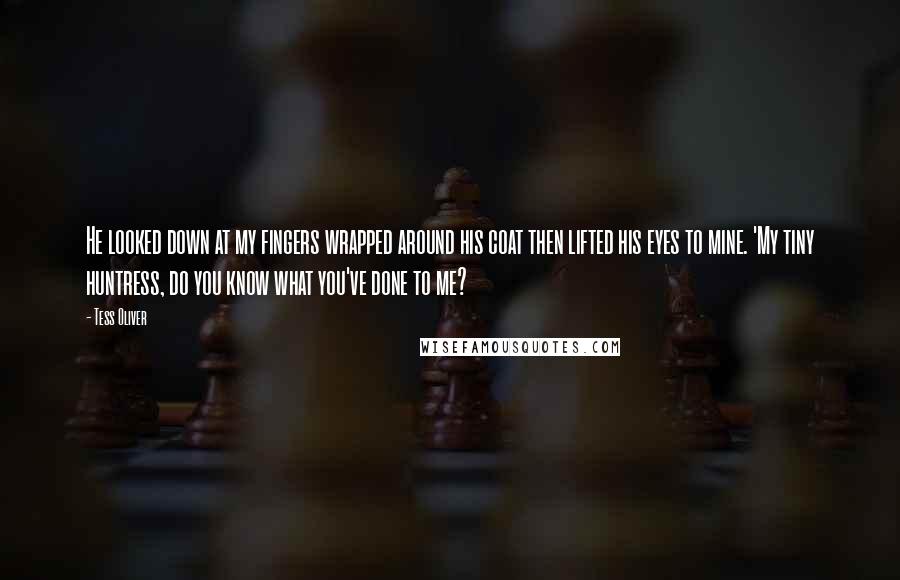 Tess Oliver Quotes: He looked down at my fingers wrapped around his coat then lifted his eyes to mine. 'My tiny huntress, do you know what you've done to me?
