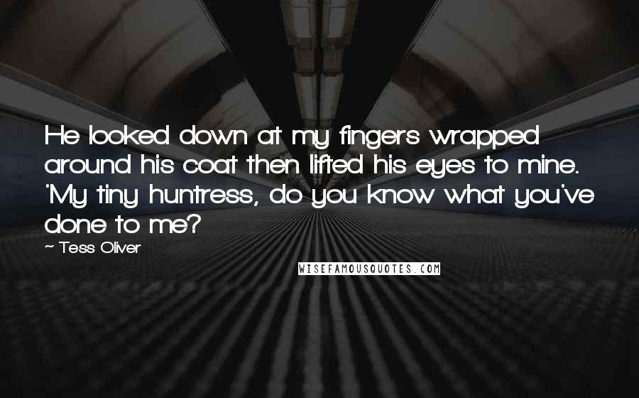 Tess Oliver Quotes: He looked down at my fingers wrapped around his coat then lifted his eyes to mine. 'My tiny huntress, do you know what you've done to me?