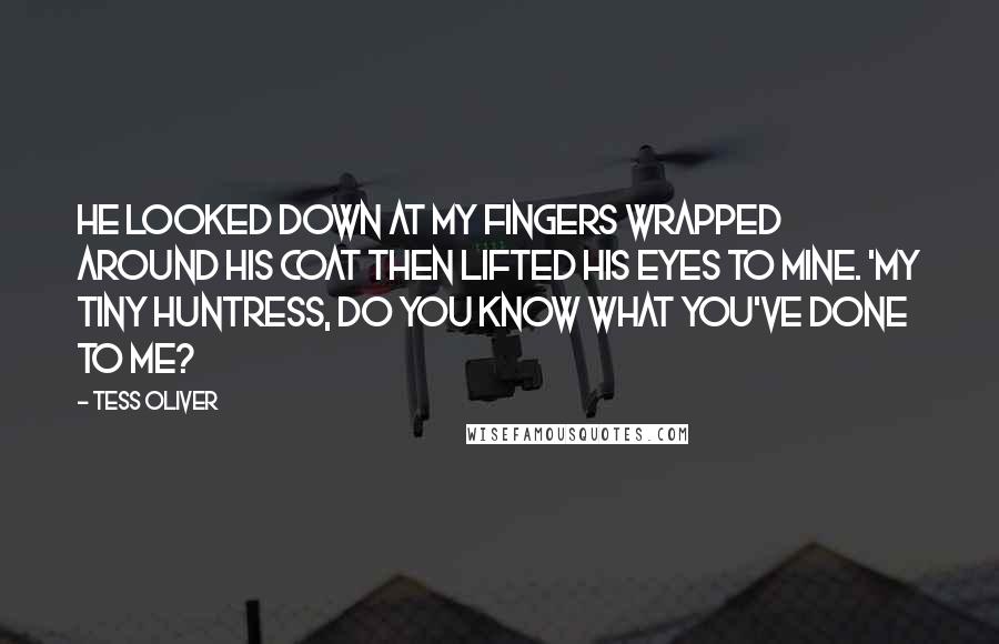 Tess Oliver Quotes: He looked down at my fingers wrapped around his coat then lifted his eyes to mine. 'My tiny huntress, do you know what you've done to me?