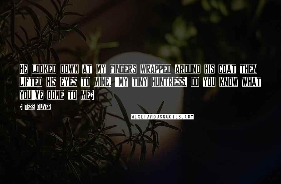 Tess Oliver Quotes: He looked down at my fingers wrapped around his coat then lifted his eyes to mine. 'My tiny huntress, do you know what you've done to me?