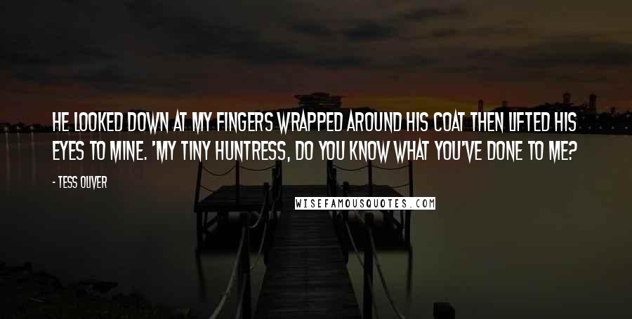Tess Oliver Quotes: He looked down at my fingers wrapped around his coat then lifted his eyes to mine. 'My tiny huntress, do you know what you've done to me?