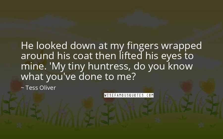 Tess Oliver Quotes: He looked down at my fingers wrapped around his coat then lifted his eyes to mine. 'My tiny huntress, do you know what you've done to me?