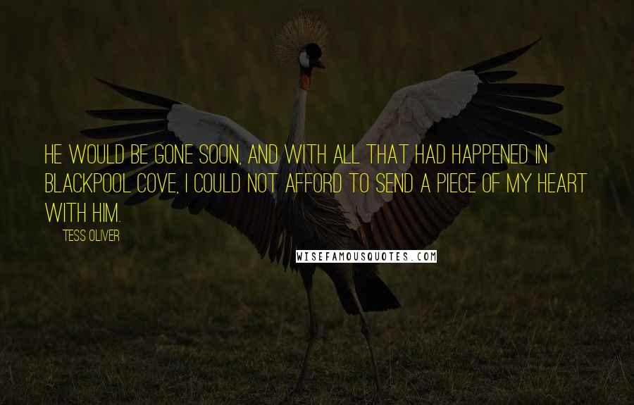 Tess Oliver Quotes: He would be gone soon, and with all that had happened in Blackpool Cove, I could not afford to send a piece of my heart with him.