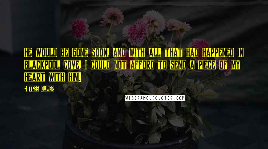 Tess Oliver Quotes: He would be gone soon, and with all that had happened in Blackpool Cove, I could not afford to send a piece of my heart with him.