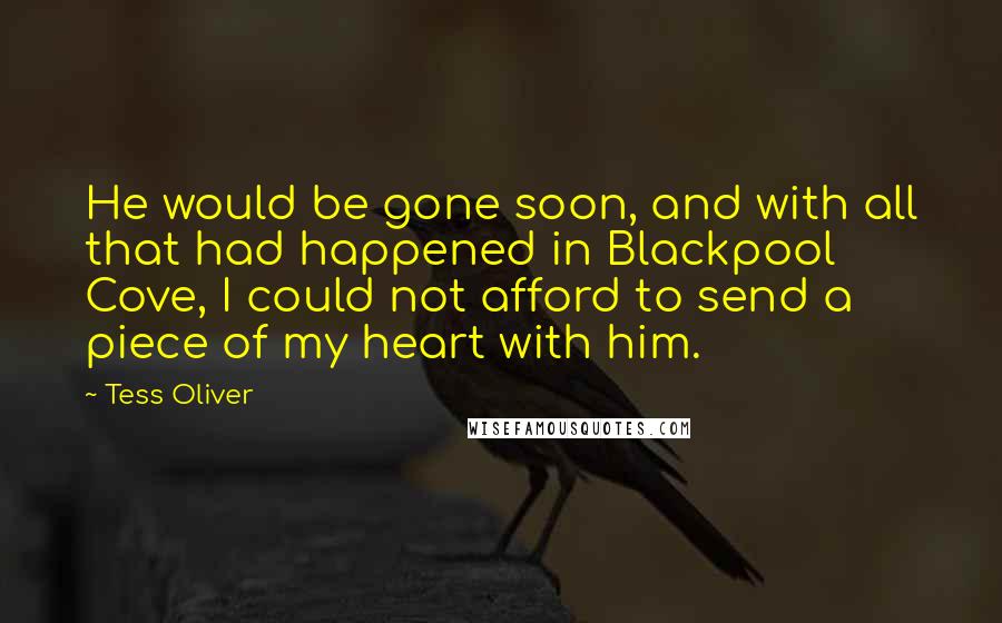 Tess Oliver Quotes: He would be gone soon, and with all that had happened in Blackpool Cove, I could not afford to send a piece of my heart with him.