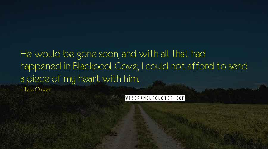 Tess Oliver Quotes: He would be gone soon, and with all that had happened in Blackpool Cove, I could not afford to send a piece of my heart with him.